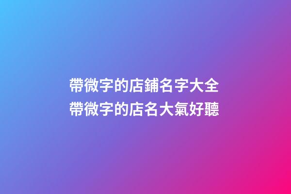 帶微字的店鋪名字大全 帶微字的店名大氣好聽-第1張-店鋪起名-玄機派